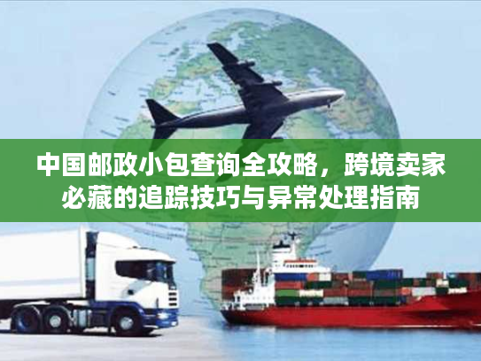 中国邮政小包查询全攻略，跨境卖家必藏的追踪技巧与异常处理指南