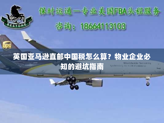 英国亚马逊直邮中国税怎么算?物业企业必知的避坑指南 英国亚马逊直邮中国税怎么算?物业企业必知的避坑指南