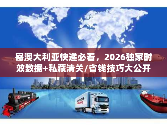 寄澳大利亚快递必看，2026独家时效数据+私藏清关/省钱技巧大公开