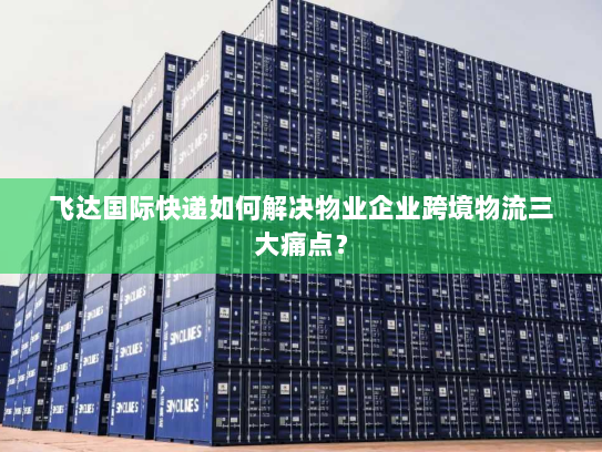 飞达国际快递如何解决物业企业跨境物流三大痛点? 飞达国际快递如何解决物业企业跨境物流三大痛点?