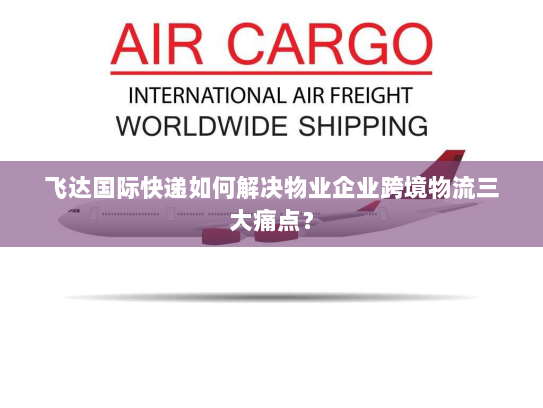 飞达国际快递如何解决物业企业跨境物流三大痛点? 飞达国际快递如何解决物业企业跨境物流三大痛点?