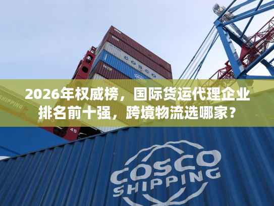 2026年权威榜,国际货运代理企业排名前十强,跨境物流选哪家? 2026年权威榜,国际货运代理企业排名前十强,跨境物流选哪家?