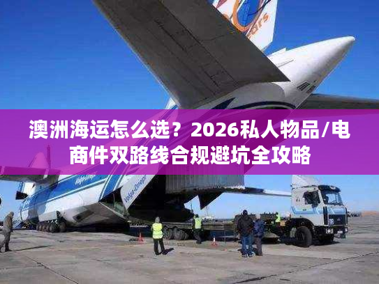澳洲海运怎么选？2026私人物品/电商件双路线合规避坑全攻略
