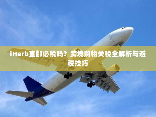 iHerb直邮必税吗?跨境购物关税全解析与避税技巧 iHerb直邮必税吗?跨境购物关税全解析与避税技巧