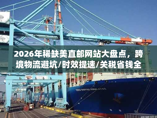 2026年稀缺美直邮网站大盘点，跨境物流避坑/时效提速/关税省钱全指南