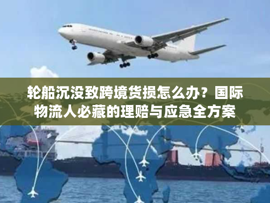 轮船沉没致跨境货损怎么办？国际物流人必藏的理赔与应急全方案