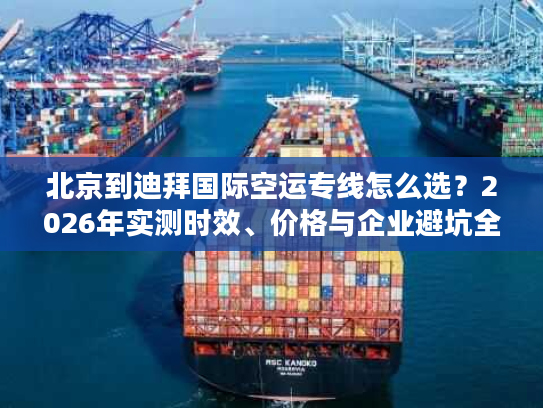 北京到迪拜国际空运专线怎么选？2026年实测时效、价格与企业避坑全指南