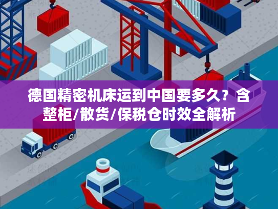 德国精密机床运到中国要多久？含整柜/散货/保税仓时效全解析