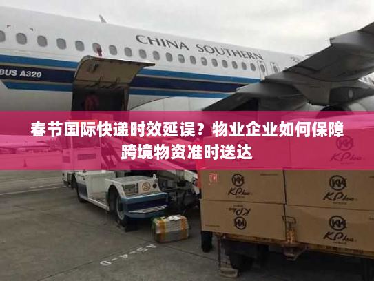 春节国际快递时效延误？物业企业如何保障跨境物资准时送达