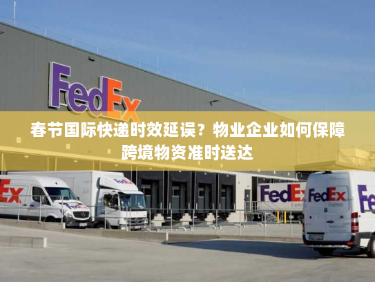 春节国际快递时效延误？物业企业如何保障跨境物资准时送达