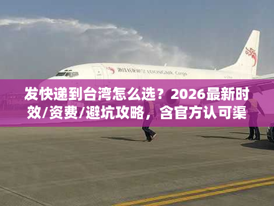 发快递到台湾怎么选?2026最新时效/资费/避坑攻略,含官方认可渠道清单 发快递到台湾怎么选?2026最新时效/资费/避坑攻略,含官方认可渠道清单