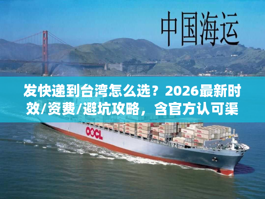 发快递到台湾怎么选?2026最新时效/资费/避坑攻略,含官方认可渠道清单 发快递到台湾怎么选?2026最新时效/资费/避坑攻略,含官方认可渠道清单