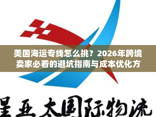美国海运专线怎么挑？2026年跨境卖家必看的避坑指南与成本优化方案