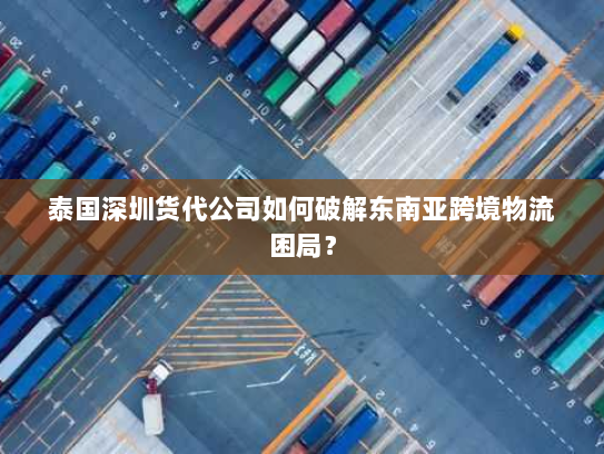 泰国深圳货代公司如何破解东南亚跨境物流困局？