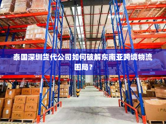 泰国深圳货代公司如何破解东南亚跨境物流困局？