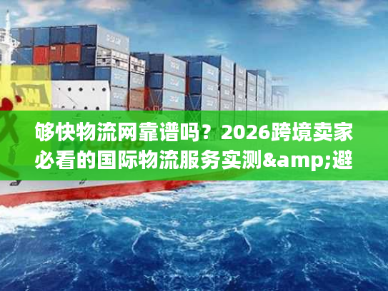 够快物流网靠谱吗？2026跨境卖家必看的国际物流服务实测&避坑指南