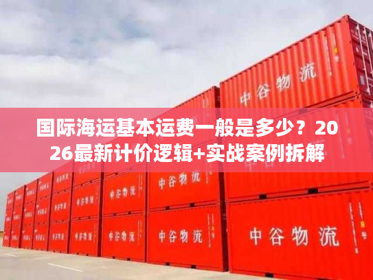 国际海运基本运费一般是多少?2026最新计价逻辑+实战案例拆解 国际海运基本运费一般是多少?2026最新计价逻辑+实战案例拆解