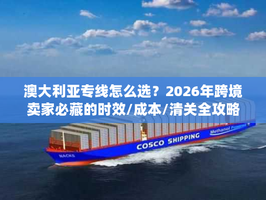 澳大利亚专线怎么选？2026年跨境卖家必藏的时效/成本/清关全攻略