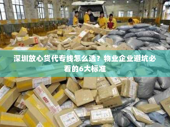 深圳放心货代专线怎么选？物业企业避坑必看的6大标准