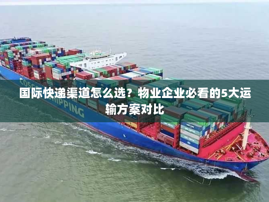 国际快递渠道怎么选?物业企业必看的5大运输方案对比 国际快递渠道怎么选?物业企业必看的5大运输方案对比