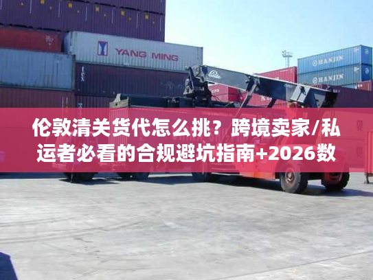 伦敦清关货代怎么挑?跨境卖家/私运者必看的合规避坑指南+2026数据 伦敦清关货代怎么挑?跨境卖家/私运者必看的合规避坑指南+2026数据