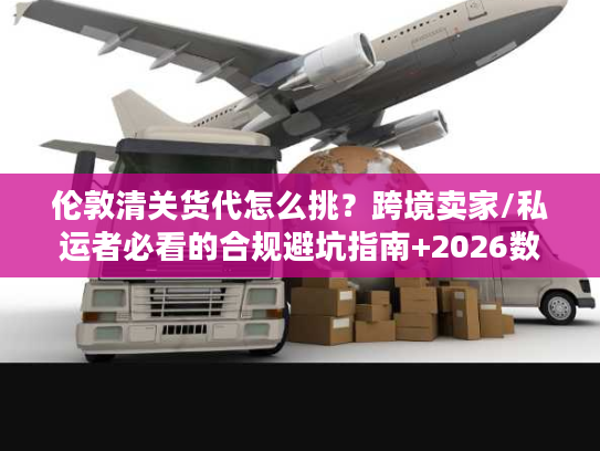 伦敦清关货代怎么挑？跨境卖家/私运者必看的合规避坑指南+2026数据