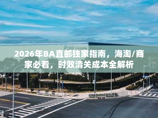 2026年BA直邮独家指南，海淘/商家必看，时效清关成本全解析