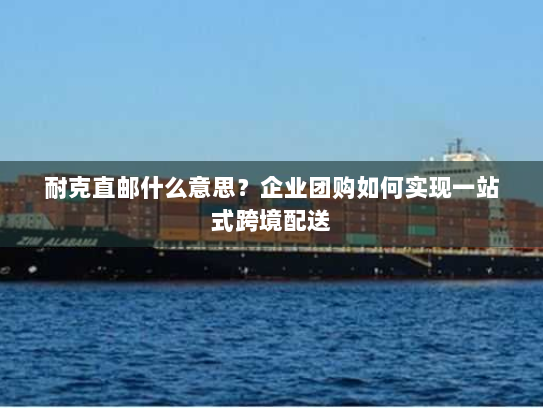 耐克直邮什么意思?企业团购如何实现一站式跨境配送 耐克直邮什么意思?企业团购如何实现一站式跨境配送