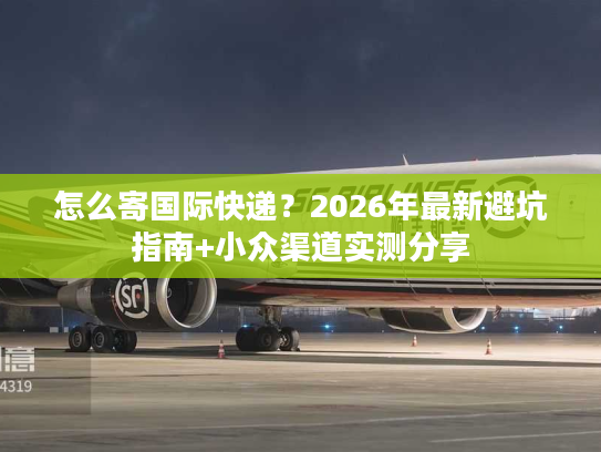 怎么寄国际快递？2026年最新避坑指南+小众渠道实测分享