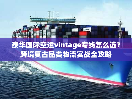 泰华国际空运vintage专线怎么选？跨境复古品类物流实战全攻略