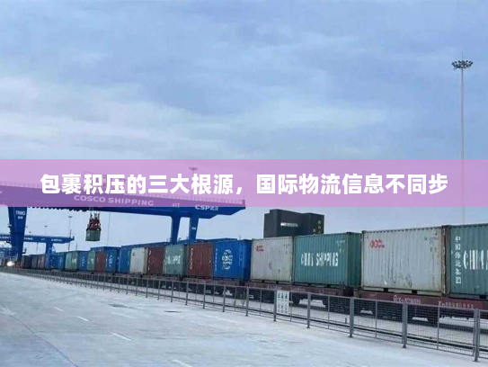 包裹积压的三大根源，国际物流信息不同步