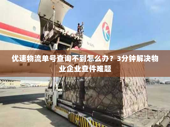 优速物流单号查询不到怎么办?3分钟解决物业企业查件难题 优速物流单号查询不到怎么办?3分钟解决物业企业查件难题