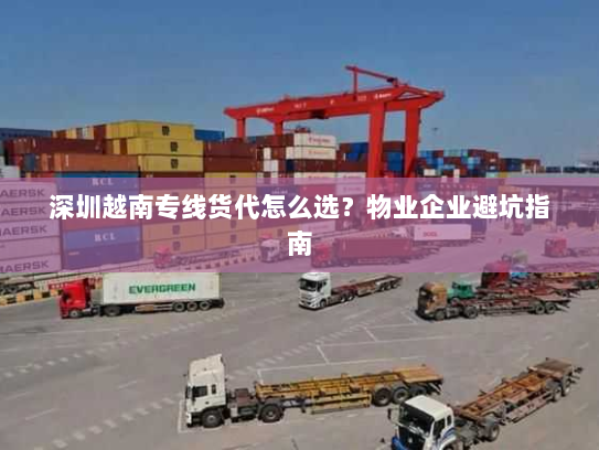 深圳越南专线货代怎么选?物业企业避坑指南 深圳越南专线货代怎么选?物业企业避坑指南