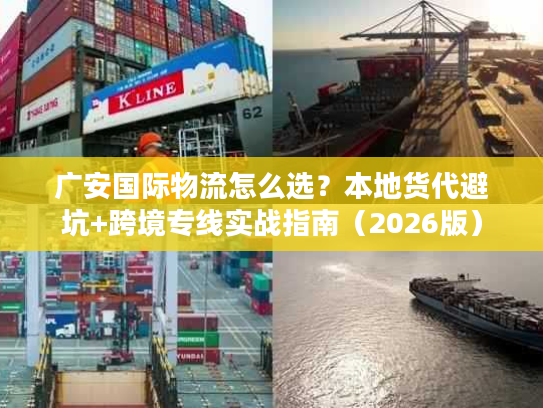 广安国际物流怎么选？本地货代避坑+跨境专线实战指南（2026版）