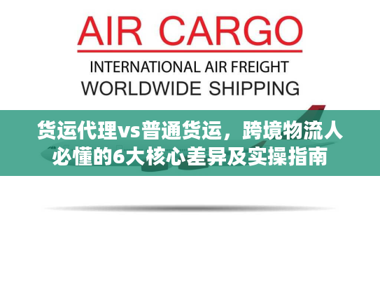 货运代理vs普通货运，跨境物流人必懂的6大核心差异及实操指南