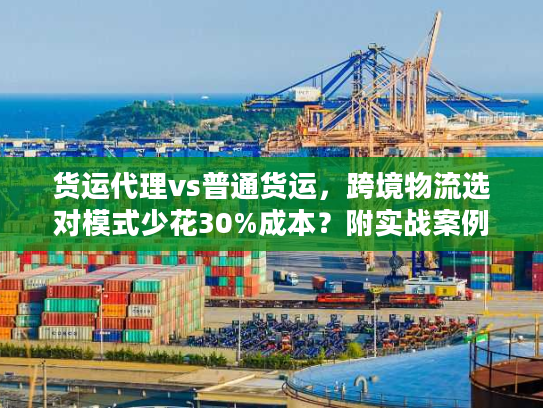 货运代理vs普通货运,跨境物流选对模式少花30%成本?附实战案例 货运代理vs普通货运,跨境物流选对模式少花30%成本?附实战案例