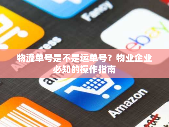 物流单号是不是运单号?物业企业必知的操作指南 物流单号是不是运单号?物业企业必知的操作指南