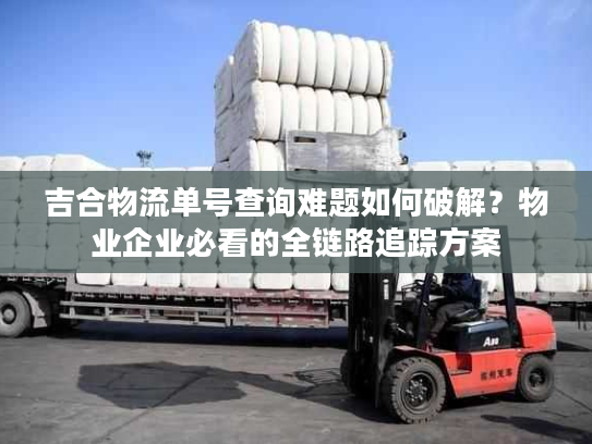 吉合物流单号查询难题如何破解?物业企业必看的全链路追踪方案 吉合物流单号查询难题如何破解?物业企业必看的全链路追踪方案