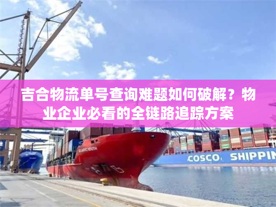 吉合物流单号查询难题如何破解?物业企业必看的全链路追踪方案 吉合物流单号查询难题如何破解?物业企业必看的全链路追踪方案