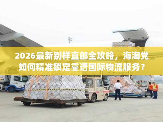 2026最新别样直邮全攻略，海淘党如何精准锁定靠谱国际物流服务？