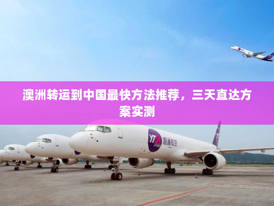 澳洲转运到中国最快方法推荐,三天直达方案实测 澳洲转运到中国最快方法推荐,三天直达方案实测