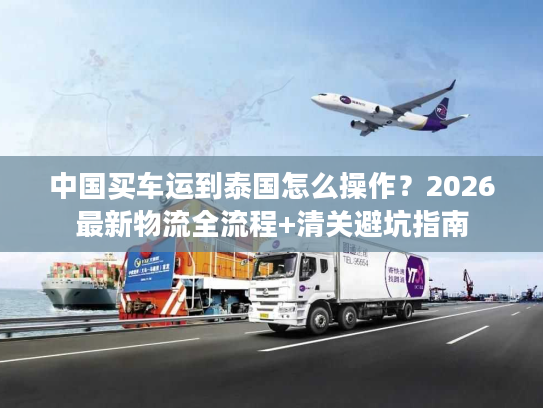 中国买车运到泰国怎么操作？2026最新物流全流程+清关避坑指南