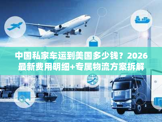 中国私家车运到美国多少钱?2026最新费用明细+专属物流方案拆解 中国私家车运到美国多少钱?2026最新费用明细+专属物流方案拆解
