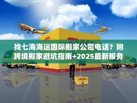找七海海运国际搬家公司电话?附跨境搬家避坑指南+2025最新服务参考 找七海海运国际搬家公司电话?附跨境搬家避坑指南+2025最新服务参考