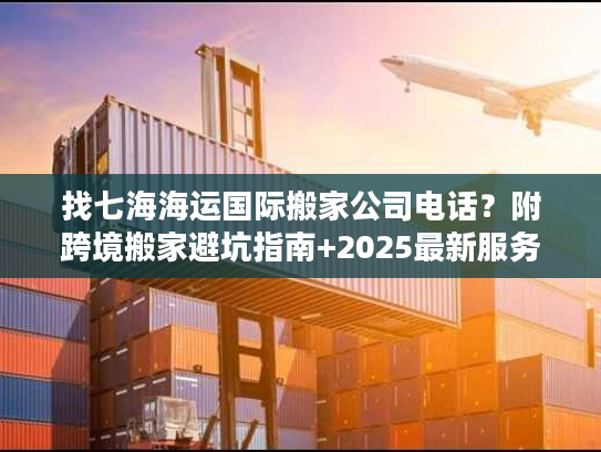 找七海海运国际搬家公司电话?附跨境搬家避坑指南+2025最新服务参考 找七海海运国际搬家公司电话?附跨境搬家避坑指南+2025最新服务参考
