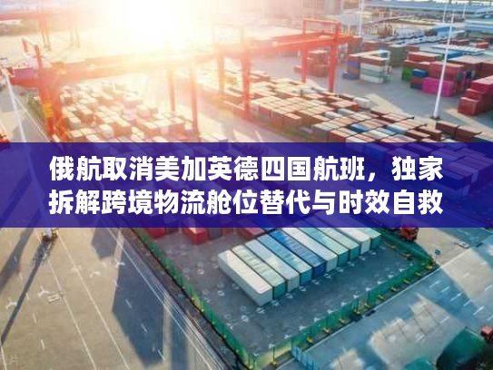 俄航取消美加英德四国航班，独家拆解跨境物流舱位替代与时效自救方案