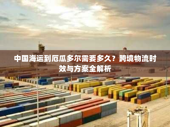 中国海运到厄瓜多尔需要多久？跨境物流时效与方案全解析