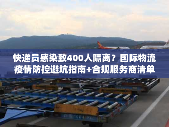 快递员感染致400人隔离?国际物流疫情防控避坑指南+合规服务商清单 快递员感染致400人隔离?国际物流疫情防控避坑指南+合规服务商清单