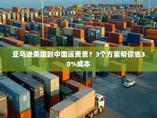 亚马逊美国到中国运费贵?3个方案帮你省30%成本 亚马逊美国到中国运费贵?3个方案帮你省30%成本
