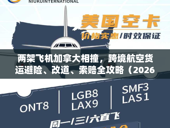 两架飞机加拿大相撞，跨境航空货运避险、改道、索赔全攻略（2026实操版）